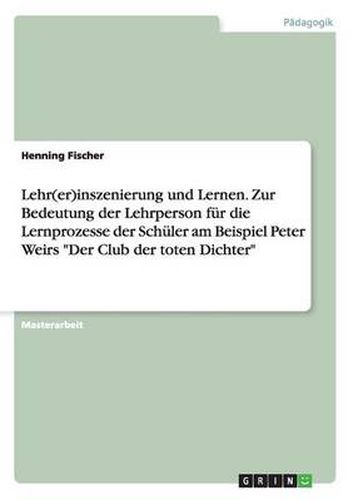 Cover image for Lehr(er)inszenierung und Lernen. Zur Bedeutung der Lehrperson fur die Lernprozesse der Schuler am Beispiel Peter Weirs Der Club der toten Dichter