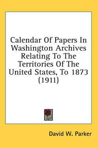 Cover image for Calendar of Papers in Washington Archives Relating to the Territories of the United States, to 1873 (1911)