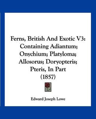 Ferns, British and Exotic V3: Containing Adiantum; Onychium; Platyloma; Allosorus; Doryopteris; Pteris, in Part (1857)