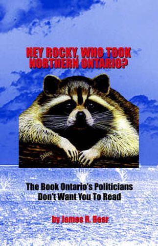 Cover image for Hey Rocky, Who Took Northern Ontario?: The Book Ontario's Politicians Don't Want You to Read