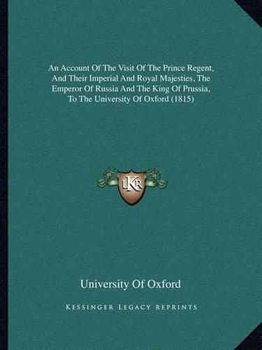 Cover image for An Account of the Visit of the Prince Regent, and Their Imperial and Royal Majesties, the Emperor of Russia and the King of Prussia, to the University of Oxford (1815)