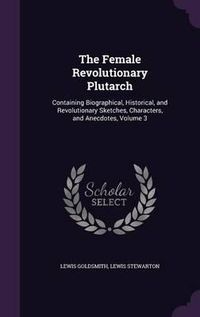 Cover image for The Female Revolutionary Plutarch: Containing Biographical, Historical, and Revolutionary Sketches, Characters, and Anecdotes, Volume 3