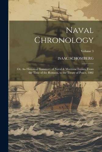 Cover image for Naval Chronology; or, An Historical Summary of Naval & Maritime Events, From the Time of the Romans, to the Treaty of Peace, 1802; Volume 3