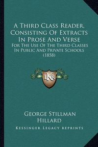 Cover image for A Third Class Reader, Consisting of Extracts in Prose and Verse: For the Use of the Third Classes in Public and Private Schools (1858)