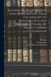 Cover image for Algebra, With Arithmetic And Mensuration, From The Sanscrit Of Brahmegupta And Bhascara. Transl. By Henry-thomas Colebrooke