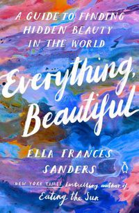 Cover image for Everything, Beautiful: A Guide to Finding Hidden Beauty in the World