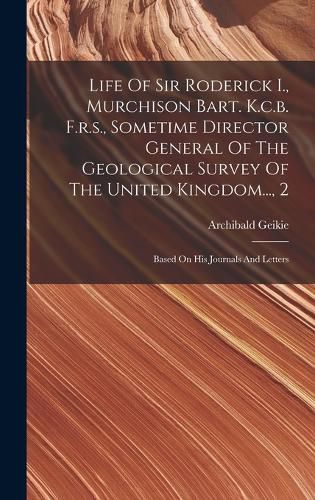 Cover image for Life Of Sir Roderick I., Murchison Bart. K.c.b. F.r.s., Sometime Director General Of The Geological Survey Of The United Kingdom..., 2