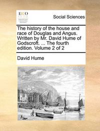 Cover image for The History of the House and Race of Douglas and Angus. Written by Mr. David Hume of Godscroft. ... the Fourth Edition. Volume 2 of 2