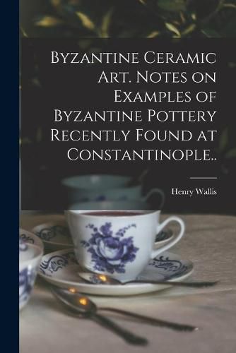 Byzantine Ceramic Art. Notes on Examples of Byzantine Pottery Recently Found at Constantinople..