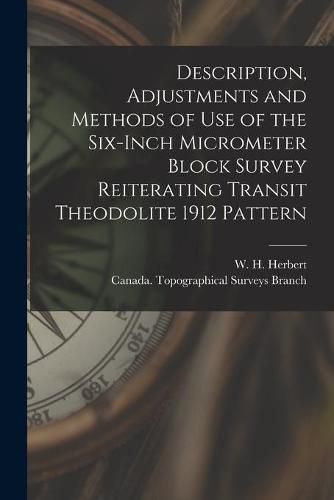 Description, Adjustments and Methods of Use of the Six-inch Micrometer Block Survey Reiterating Transit Theodolite 1912 Pattern [microform]