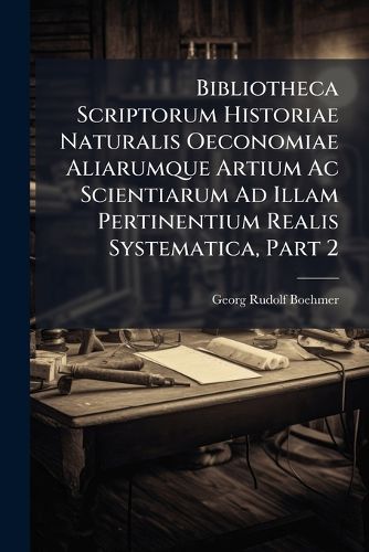Cover image for Bibliotheca Scriptorum Historiae Naturalis Oeconomiae Aliarumque Artium AC Scientiarum Ad Illam Pertinentium Realis Systematica, Part 2
