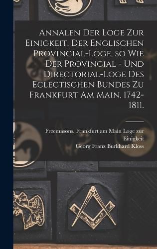 Cover image for Annalen der Loge zur Einigkeit, der Englischen Provincial-Loge, so wie der Provincial - und Directorial-Loge des eclectischen Bundes zu Frankfurt am Main. 1742-1811.