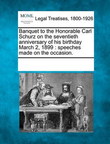 Cover image for Banquet to the Honorable Carl Schurz on the Seventieth Anniversary of His Birthday March 2, 1899: Speeches Made on the Occasion.