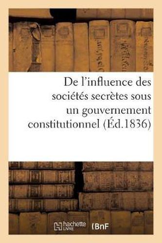 de l'Influence Des Societes Secretes Sous Un Gouvernement Constitutionnel. Considerations: Sur MM. de Peyronnet Et de Chantelauze, Ex-Ministres de Charles X