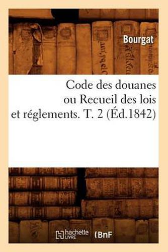 Code Des Douanes Ou Recueil Des Lois Et Reglements. T. 2 (Ed.1842)