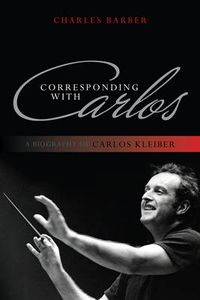 Cover image for Corresponding with Carlos: A Biography of Carlos Kleiber