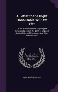 Cover image for A Letter to the Right Honourable William Pitt: On the Influence of the Stoppage of Issues in Specie at the Bank of England: On the Prices of Provisions, and Other Commodities