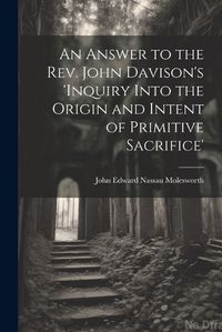 Cover image for An Answer to the Rev. John Davison's 'inquiry Into the Origin and Intent of Primitive Sacrifice'