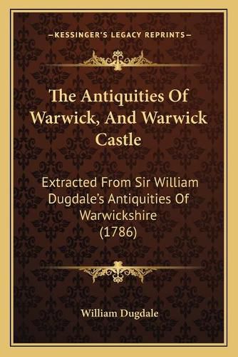 The Antiquities of Warwick, and Warwick Castle: Extracted from Sir William Dugdale's Antiquities of Warwickshire (1786)