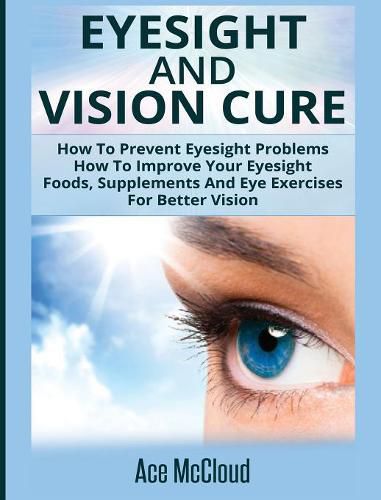 Cover image for Eyesight And Vision Cure: How To Prevent Eyesight Problems: How To Improve Your Eyesight: Foods, Supplements And Eye Exercises For Better Vision