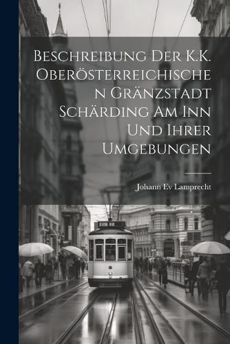 Cover image for Beschreibung Der K.K. Oberoesterreichischen Graenzstadt Schaerding Am Inn Und Ihrer Umgebungen