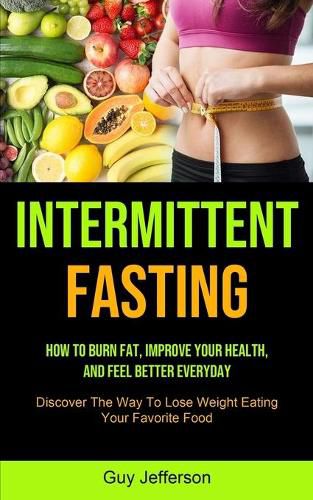 Cover image for Intermittent Fasting: How To Burn Fat, Improve Your Health, And Feel Better Everyday (Discover The Way To Lose Weight Eating Your Favorite Food)