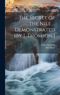 Cover image for The Secret of the Nile ... Demonstrated [By J. Thomson.]