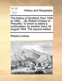 Cover image for The History of Scotland; From 1436 to 1565. ... by Robert Lindsay of Pitscottie. to Which Is Added a Continuation, by Another Hand, Till August 1604. the Second Edition.