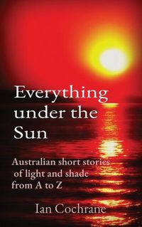 Cover image for Everything under the Sun: Australian short stories of light and shade from A to Z