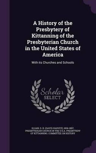 Cover image for A History of the Presbytery of Kittanning of the Presbyterian Church in the United States of America: With Its Churches and Schools