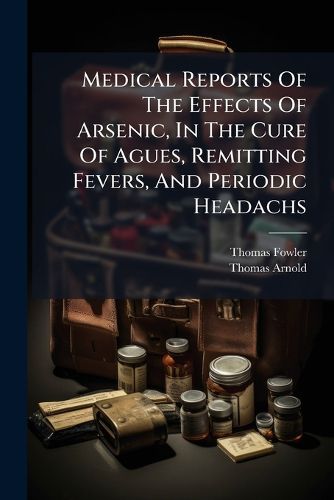 Cover image for Medical Reports Of The Effects Of Arsenic, In The Cure Of Agues, Remitting Fevers, And Periodic Headachs