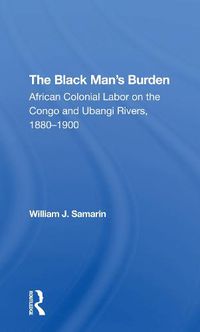 Cover image for The Black Man's Burden: African Colonial Labor on the Congo and Ubangi Rivers, 1880-1900