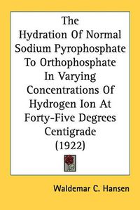 Cover image for The Hydration of Normal Sodium Pyrophosphate to Orthophosphate in Varying Concentrations of Hydrogen Ion at Forty-Five Degrees Centigrade (1922)