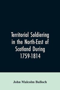 Cover image for Territorial Soldiering in the North-east of Scotland During 1759-1814