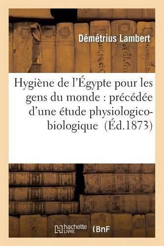 Cover image for Hygiene de l'Egypte Pour Les Gens Du Monde: Precedee d'Une Etude Physiologico-Biologique