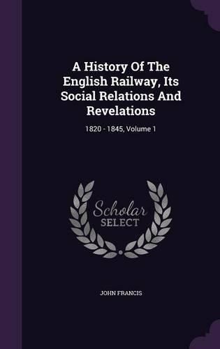 A History of the English Railway, Its Social Relations and Revelations: 1820 - 1845, Volume 1