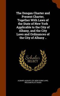 Cover image for The Dongan Charter and Present Charter, Together with Laws of the State of New York Applicable to the City of Albany, and the City Laws and Ordinances of the City of Albany ..