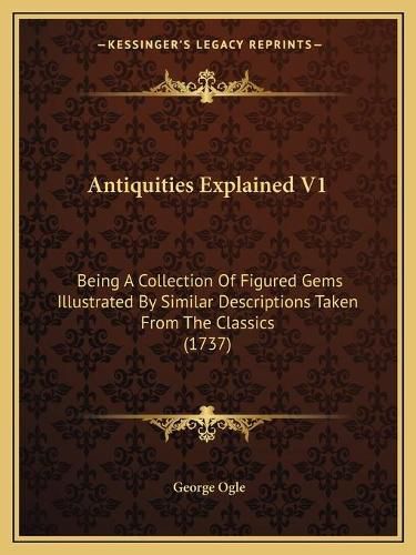 Antiquities Explained V1: Being a Collection of Figured Gems Illustrated by Similar Descriptions Taken from the Classics (1737)