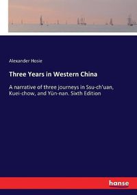 Cover image for Three Years in Western China: A narrative of three journeys in Ssu-ch'uan, Kuei-chow, and Yun-nan. Sixth Edition