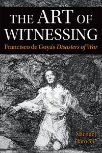 Cover image for The Art of Witnessing: Francisco de Goya's Disasters of War