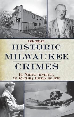 Cover image for Historic Milwaukee Crimes: The Vengeful Seamstress, the Absconding Alderman & More