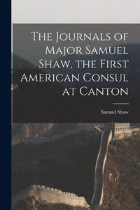 Cover image for The Journals of Major Samuel Shaw, the First American Consul at Canton