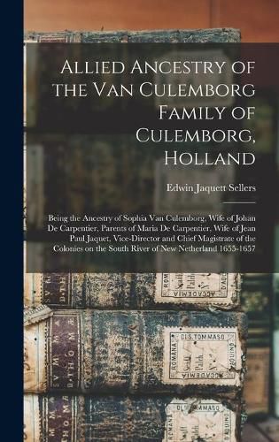 Allied Ancestry of the Van Culemborg Family of Culemborg, Holland; Being the Ancestry of Sophia Van Culemborg, Wife of Johan De Carpentier, Parents of Maria De Carpentier, Wife of Jean Paul Jaquet, Vice-director and Chief Magistrate of the Colonies On...