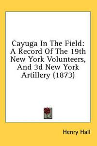 Cover image for Cayuga in the Field: A Record of the 19th New York Volunteers, and 3D New York Artillery (1873)