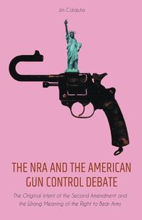 Cover image for The NRA and the American Gun Control Debate The Original Intent of the Second Amendment and the Wrong Meaning of the Right to Bear Arms