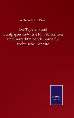 Cover image for Die Tapeten- und Buntpapier-Industrie fur Fabrikanten und Gewerbtreibende, sowie fur technische Institute