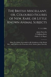 Cover image for The British Miscellany, or, Coloured Figures of New, Rare, or Little Known Animal Subjects: Many Not Before Ascertained to Be Inhabitants of the British Isles: and Chiefly in the Possession of the Author, James Sowerby; v. 1-2 (1806)