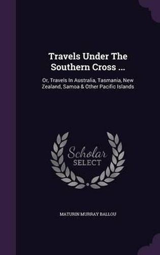 Travels Under the Southern Cross ...: Or, Travels in Australia, Tasmania, New Zealand, Samoa & Other Pacific Islands