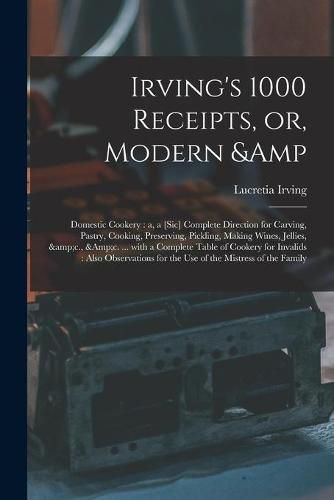 Cover image for Irving's 1000 Receipts, or, Modern & Domestic Cookery: a, a [sic] Complete Direction for Carving, Pastry, Cooking, Preserving, Pickling, Making Wines, Jellies, &c., &c. ... With a Complete Table of Cookery for Invalids: Also Observations...