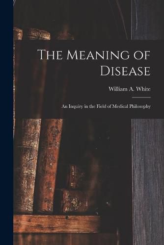 Cover image for The Meaning of Disease: an Inquiry in the Field of Medical Philosophy